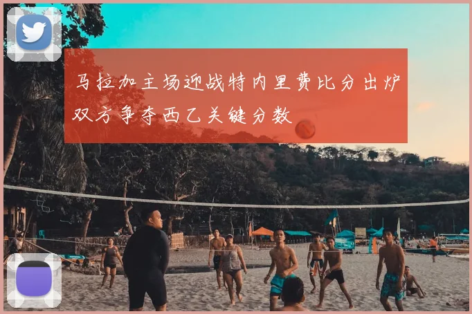 马拉加主场迎战特内里费比分出炉双方争夺西乙关键分数