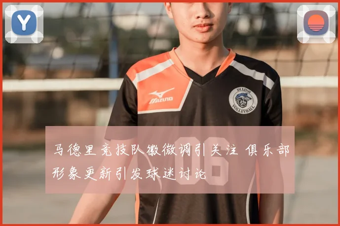 马德里竞技队徽微调引关注 俱乐部形象更新引发球迷讨论