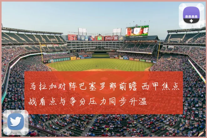 马拉加对阵巴塞罗那前瞻 西甲焦点战看点与争分压力同步升温