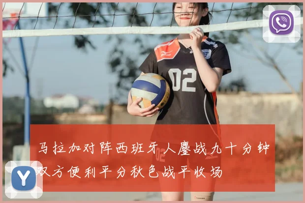 马拉加对阵西班牙人鏖战九十分钟双方便利平分秋色战平收场