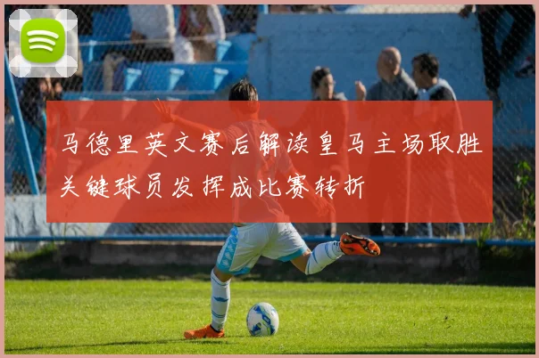 马德里英文赛后解读皇马主场取胜关键球员发挥成比赛转折