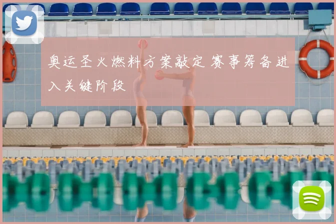 奥运圣火燃料方案敲定 赛事筹备进入关键阶段