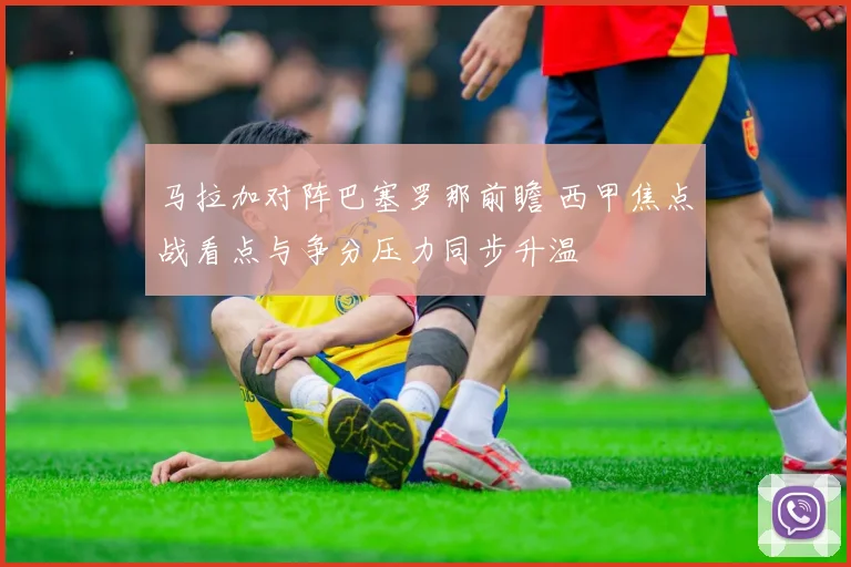 马拉加对阵巴塞罗那前瞻 西甲焦点战看点与争分压力同步升温